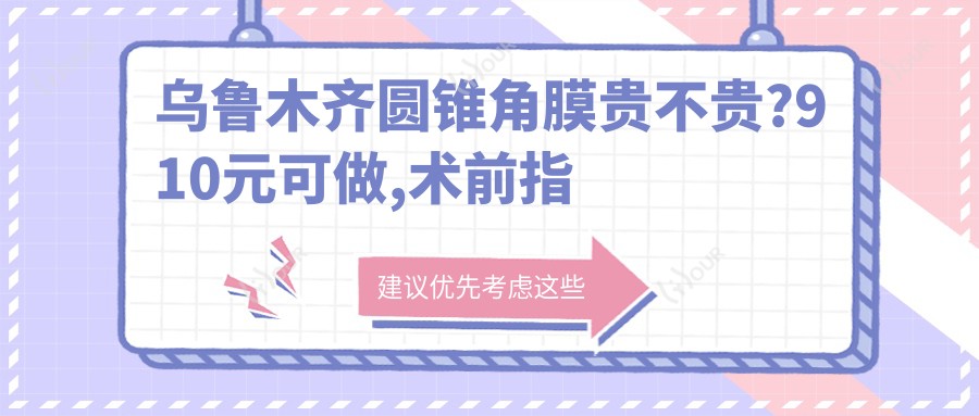 乌鲁木齐圆锥角膜贵不贵?910元可做,术前指南教你不被坑