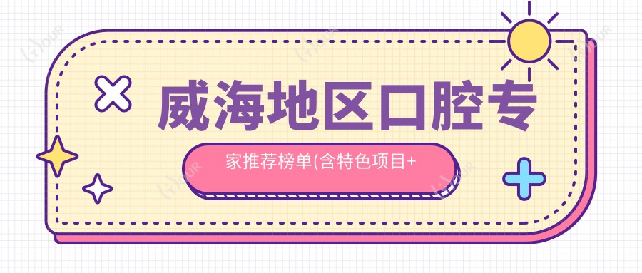 威海地区口腔医生推荐榜单(含特色项目+服务详情)_威海牙齿美容修复必看