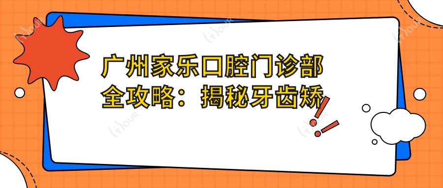 广州家乐口腔门诊部全攻略：揭秘牙齿矫正美白等热门项目价格表