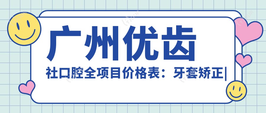 广州优齿社口腔全项目价格表：牙套矫正|根管治疗|全瓷牙修复费用详列，实惠选择！
