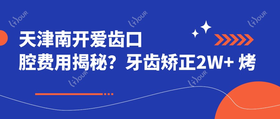 天津南开爱齿口腔费用揭秘?牙齿矫正2W+ 烤瓷牙3K-8K 美白贴面1.5K+