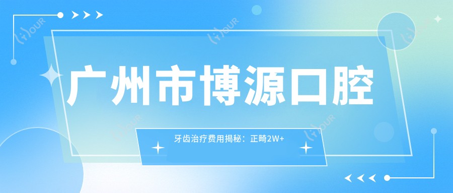 广州市博源口腔牙齿治疗费用揭秘:正畸2W+ 种植牙1.5W+ 美白套餐5K+