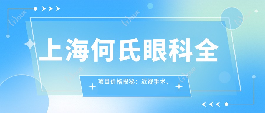 上海何氏眼科全项目价格揭秘：近视手术、白内障治疗等热门项目一网打尽