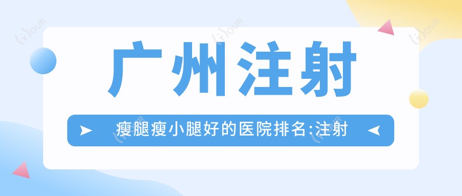 广州注射瘦腿瘦小腿好的医院排名:注射瘦腿瘦小腿好的医院除了广州三九脑科医院还有这10家