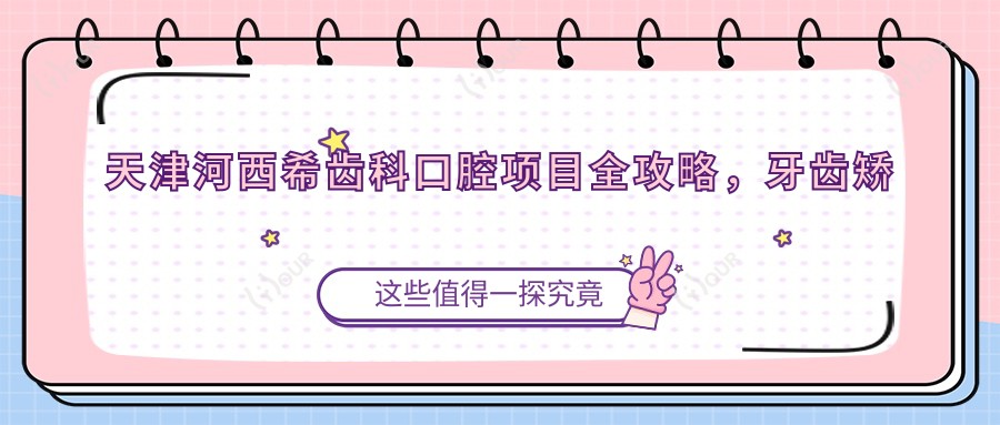 天津河西希齿科口腔项目全攻略,牙齿矫正美白价格一览