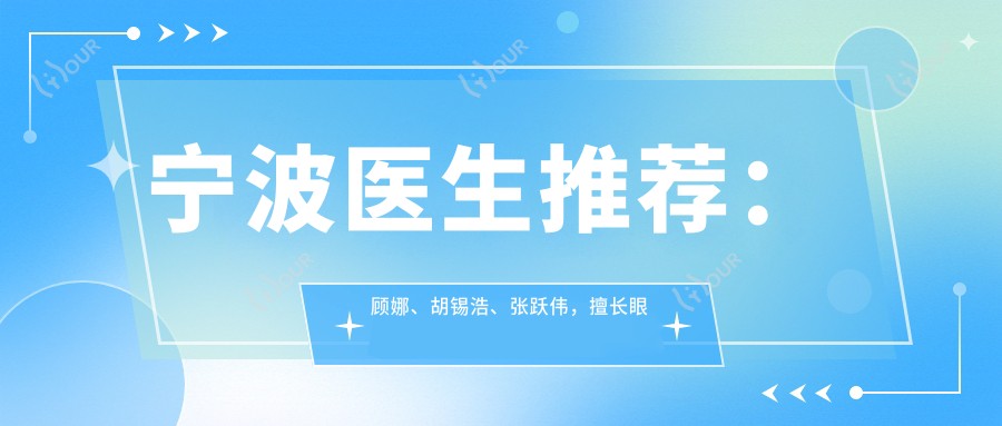 宁波医生推荐:顾娜、胡锡浩、张跃伟,擅长眼部、鼻部及皮肤美容,打造个性化美丽方案