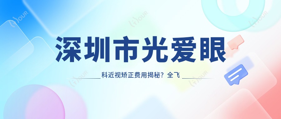 深圳市光爱眼科近视矫正费用揭秘?全飞秒亲民价1W+ 半飞秒性价比之选1W内 晶体植入高端定制2W+