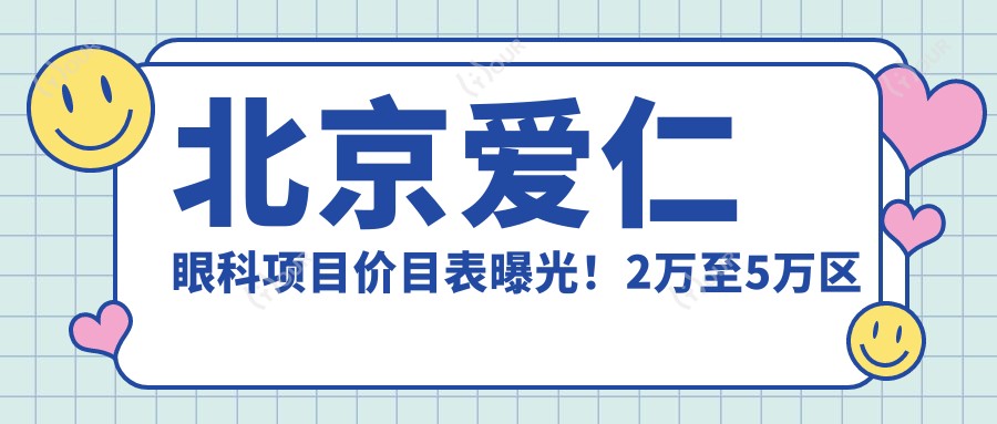 北京爱仁眼科项目价目表曝光!2万至5万区间,性价比超高,安心之选!