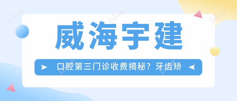 威海宇建口腔第三门诊收费揭秘?牙齿矫正2W+ 美白套餐1K+ 种植牙8K+