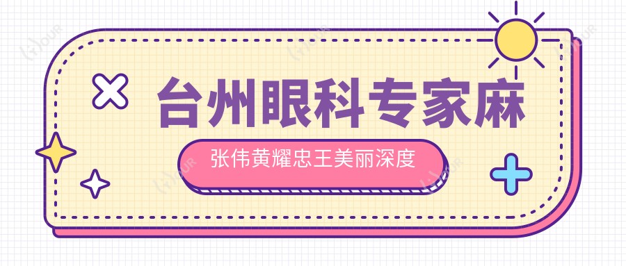 台州眼科医生麻张伟黄耀忠王美丽深度解析,眼玻璃体视网膜疾病及近视矫正备受赞誉