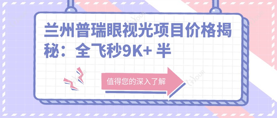 兰州普瑞眼视光项目价格揭秘:全飞秒9K+ 半飞秒8K+ 晶体植入25K+