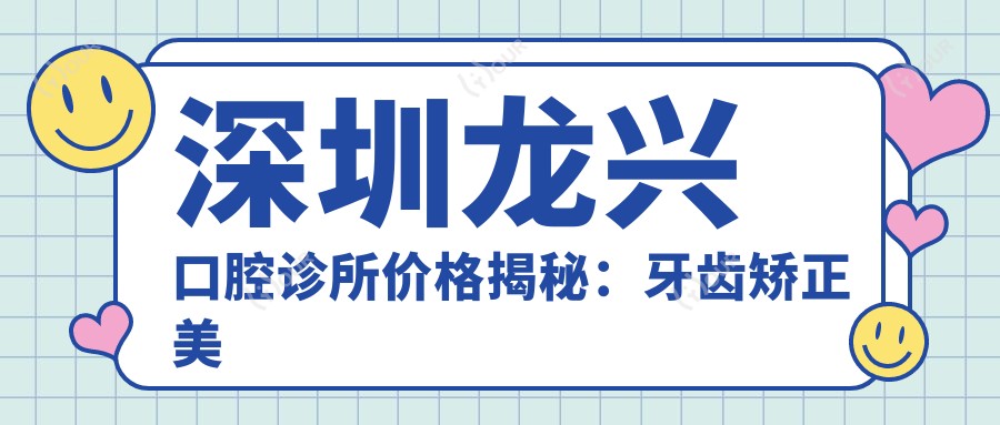 深圳龙兴口腔诊所价格揭秘:牙齿矫正美白种植全攻略