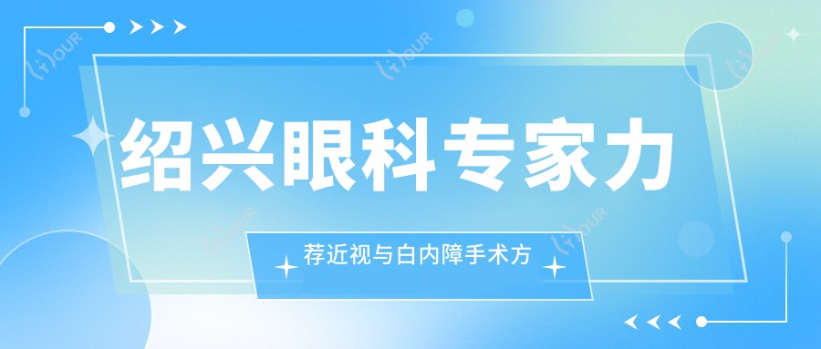 绍兴眼科医生力荐近视与白内障手术方案,梁丽琼赵炳坤医生名单参考