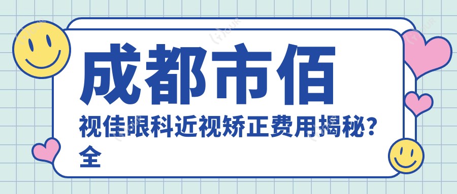 成都市佰视佳眼科近视矫正费用揭秘？全飞秒近视手术近2W/半飞秒1.5W起/ICL晶体植入3W左右