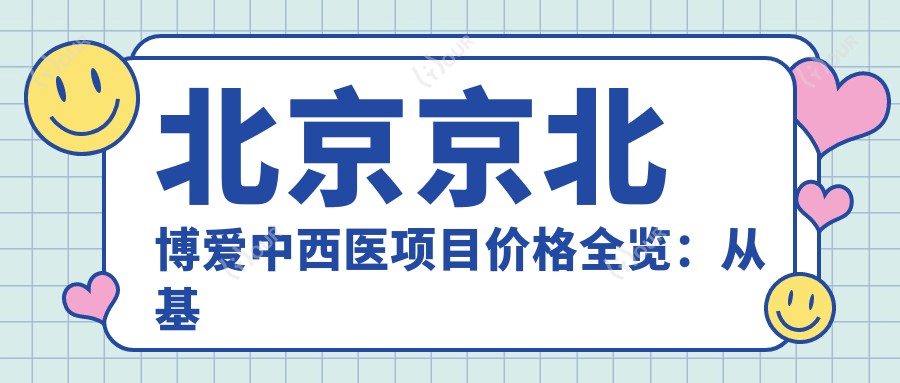 北京京北博爱中西医项目价格全览：从基础到特色详尽解析，费用12800元起