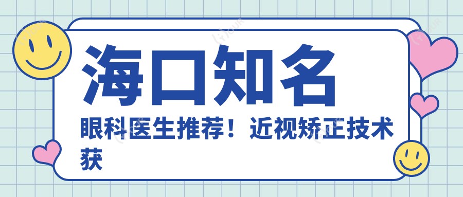 海口有名眼科医生推荐!近视矫正技术获赞,口碑俱佳!