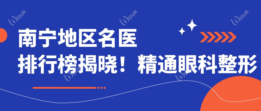 南宁地区名医排行榜揭晓！精通眼科整形及近视手术，详细信息一网打尽！