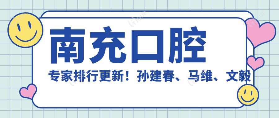 南充口腔医生排行更新！孙建春、马维、文毅精擅种植正畸上榜！