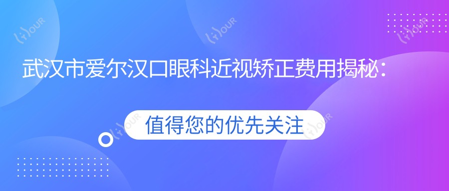 武汉市爱尔汉口眼科近视矫正费用揭秘:全飞秒亲民价1W+ 晶体植入2W+ 高度近视ICL优选