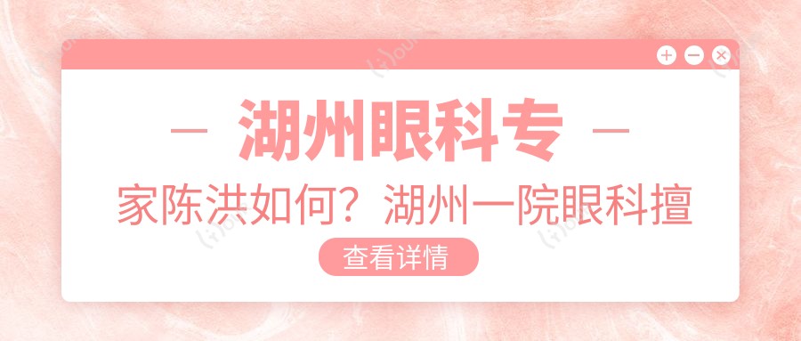 湖州眼科医生陈洪如何?湖州一院眼科擅长眼疾治疗受好评