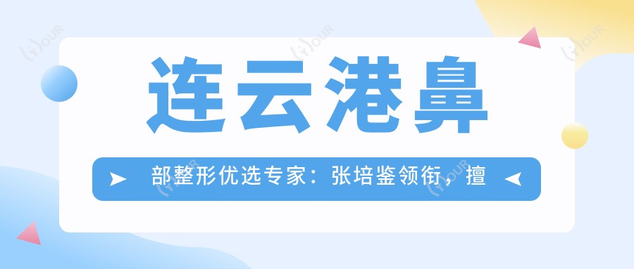 连云港鼻部整形优选医生:张培鉴领衔,擅长精细鼻整形,重塑理想鼻型