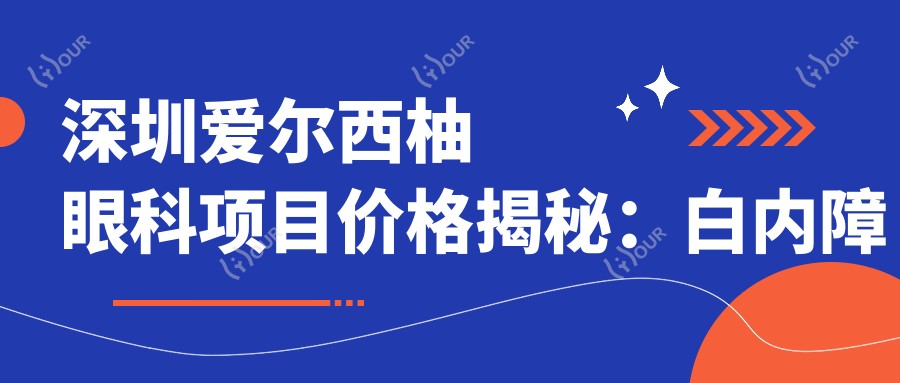 深圳爱尔西柚眼科项目价格揭秘：白内障超声乳化6千起，麻痹斜视矫正1万起，半飞秒激光1万8起