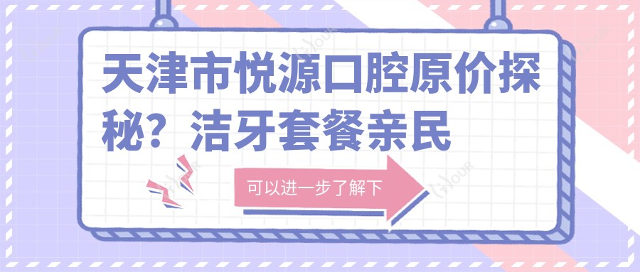 天津市悦源口腔原价探秘？洁牙套餐亲民价+正畸2W+起+种植牙1W+精选