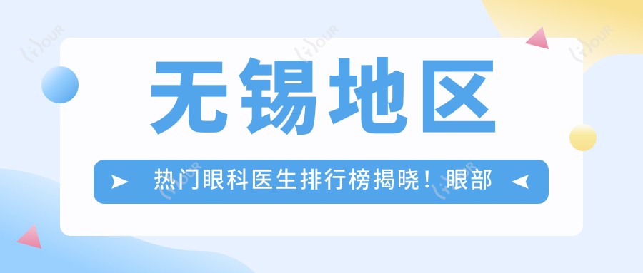 无锡地区热门眼科医生排行榜揭晓!眼部整形,近视手术医生信息全覆盖!