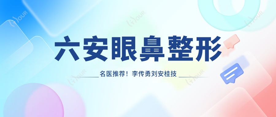 六安眼鼻整形名医推荐！李传勇刘安桂技术精细，打造自然美眼俏鼻！