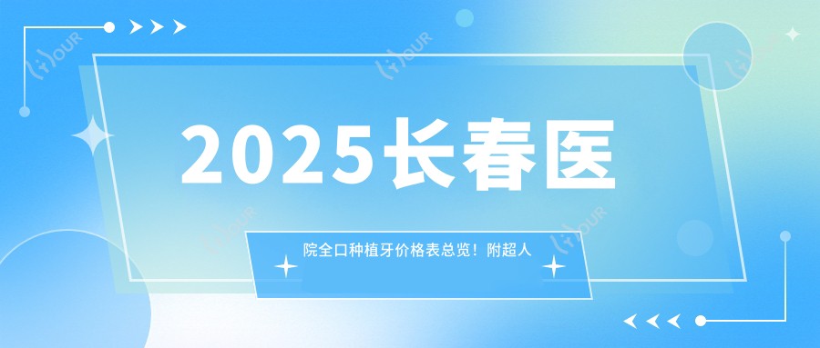 2025长春医院全口种植牙价格表总览!附超人气医院排名榜单!