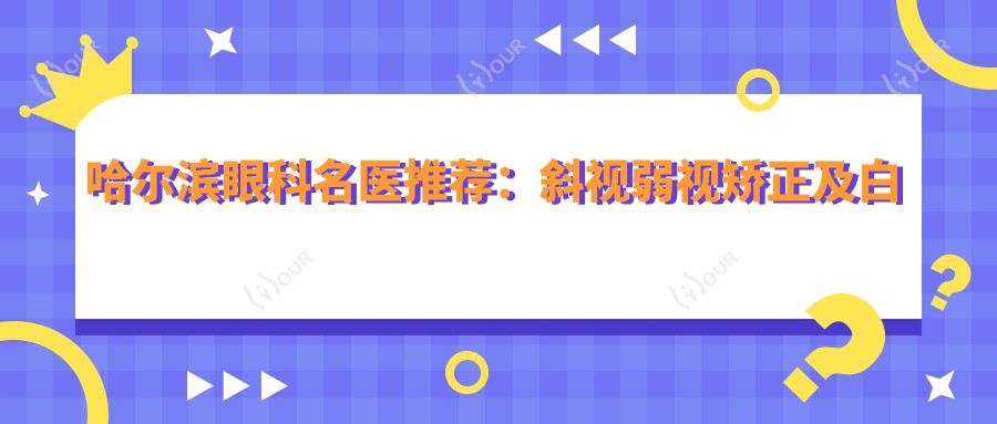 哈尔滨眼科名医推荐：斜视弱视矫正及白内障手术医生，技术精细，口碑优良！