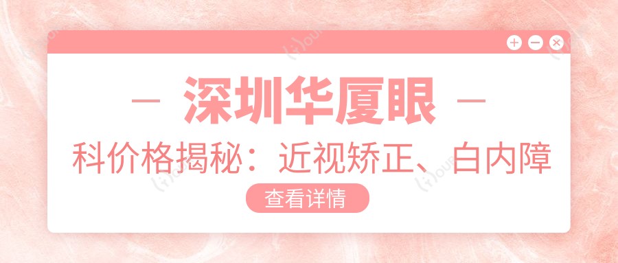 深圳华厦眼科价格揭秘:近视矫正、白内障手术等眼科项目费用一览