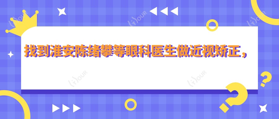 找到淮安陈绪攀等眼科医生做近视矫正,视力恢复有望