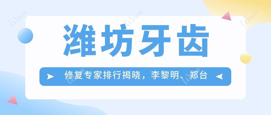 潍坊牙齿修复医生排行揭晓,李黎明、郑台镛、姜桂波等医生备受推崇