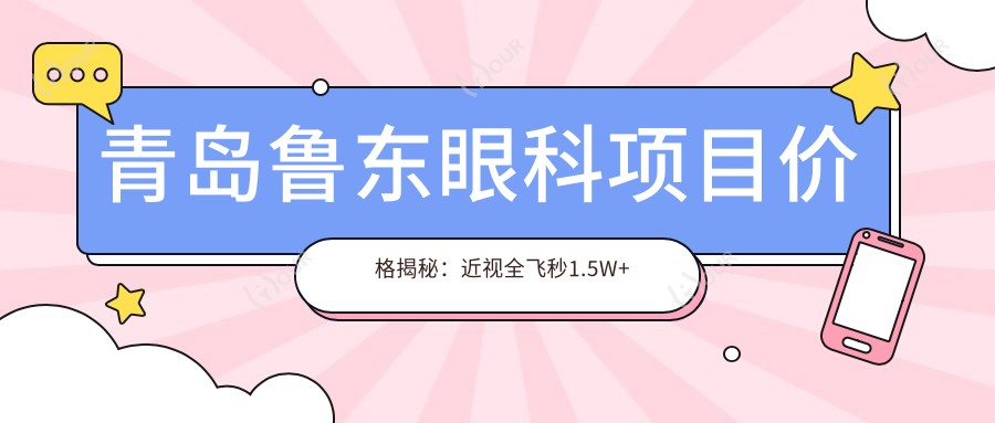 青岛鲁东眼科项目价格揭秘:近视全飞秒1.5W+ 半飞秒1.2W+ 晶体植入2.8W+