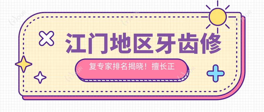 江门地区牙齿修复医生排名揭晓!擅长正畸种植充填,价格地址一网打尽!