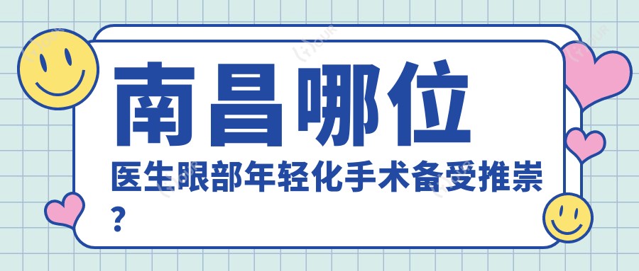 南昌哪位医生眼部年轻化手术备受推崇?刘龙祥与安在勋等医生推荐