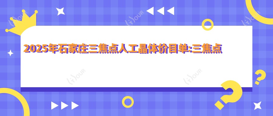 2025年石家庄三焦点人工晶体价目单:三焦点人工晶体18950+美国爱尔康FNT00三焦点人工晶体21000+美国强生眼力健新无极(Symfony)人工晶体21000+德国蔡司839MP三焦点人工晶体21000+