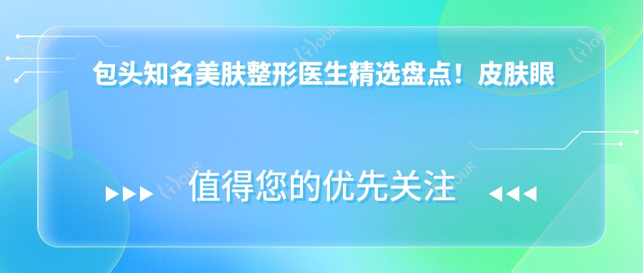 包头有名美肤整形医生精选盘点!皮肤眼部鼻部技术获赞!医生推荐项目详解!