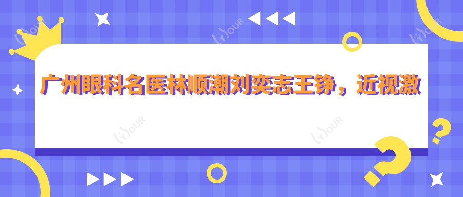 广州眼科名医林顺潮刘奕志王铮,近视激光与白内障手术技艺精细
