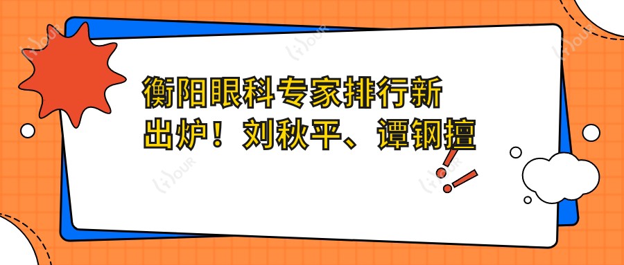 衡阳眼科医生排行新出炉！刘秋平、谭钢擅长玻璃体手术受推崇！