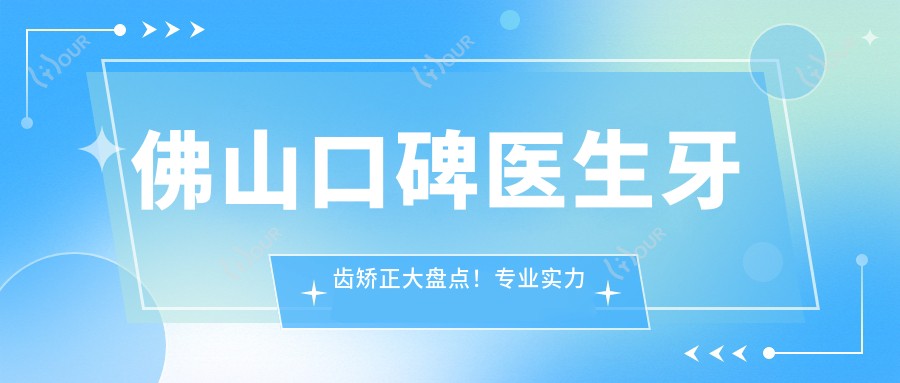 佛山口碑医生牙齿矫正大盘点！实力备受赞誉！