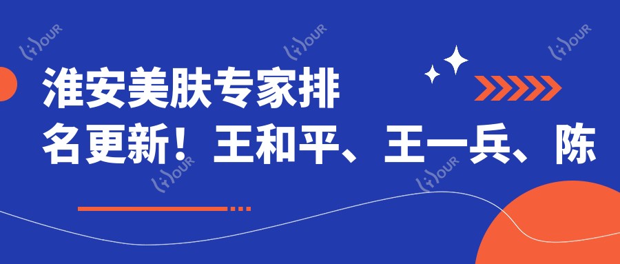 淮安美肤医生排名更新!王和平、王一兵、陈芳精细技艺受推崇!