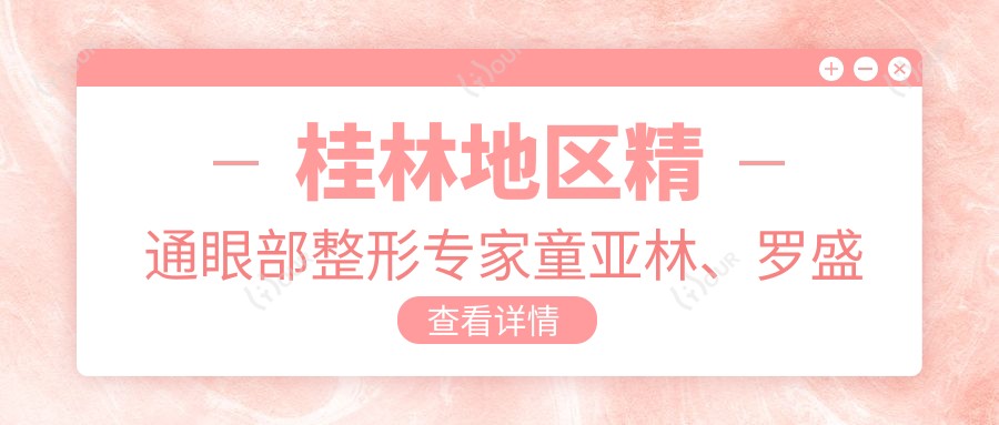 桂林地区精通眼部整形医生童亚林、罗盛康、岳毅刚评测,双眼皮及隆鼻技艺备受赞誉