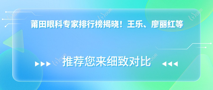 莆田眼科医生排行榜揭晓!王乐、廖丽红等医生以精细眼部手术技术获赞!