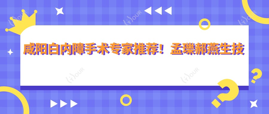咸阳白内障手术医生推荐!孟瓅郝燕生技术精细,爱尔眼科口碑好,值得信赖!