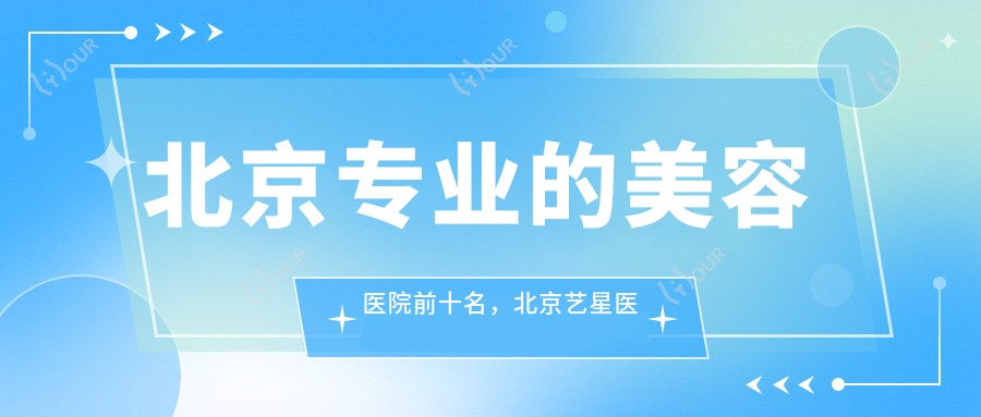 北京的美容医院前十名,北京艺星医疗美容医院、北京纯粹医疗美容诊所都可信