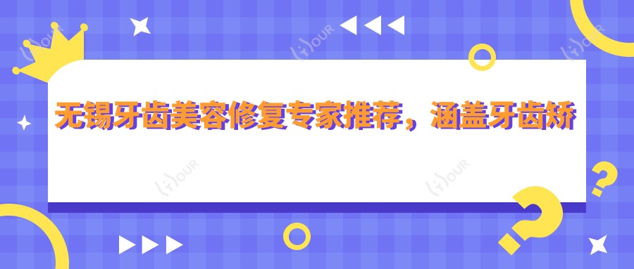 无锡牙齿美容修复医生推荐,涵盖牙齿矫正与美白名医