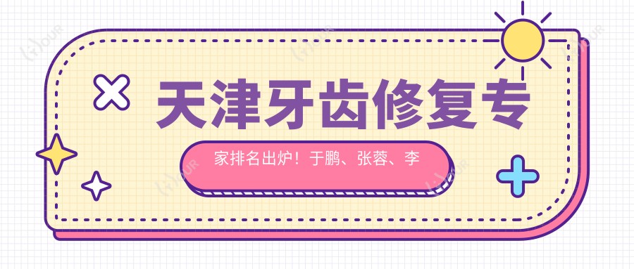 天津牙齿修复医生排名出炉!于鹏、张蓉、李军以精细技艺获赞!