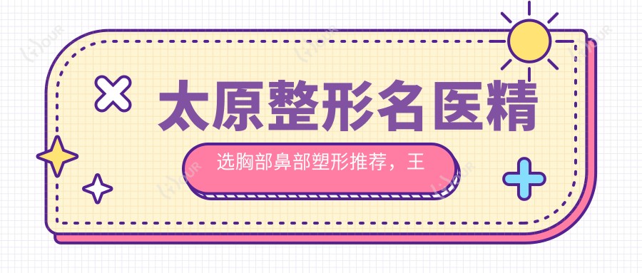 太原整形名医精选胸部鼻部塑形推荐,王新灿尹卫民王同坡医生名单参考